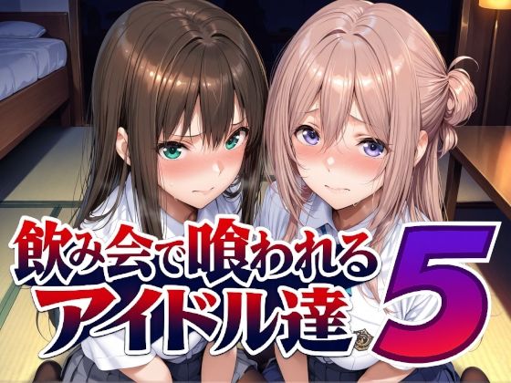 【全編フル】飲み会で喰われるアイドル達5（エロ漫画）